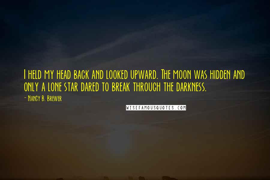 Nancy B. Brewer Quotes: I held my head back and looked upward. The moon was hidden and only a lone star dared to break through the darkness.