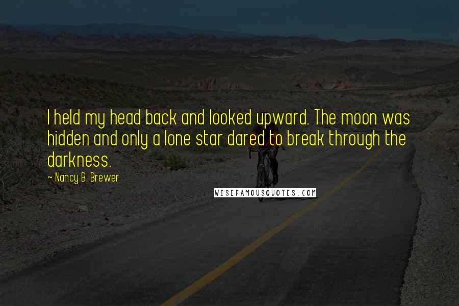 Nancy B. Brewer Quotes: I held my head back and looked upward. The moon was hidden and only a lone star dared to break through the darkness.