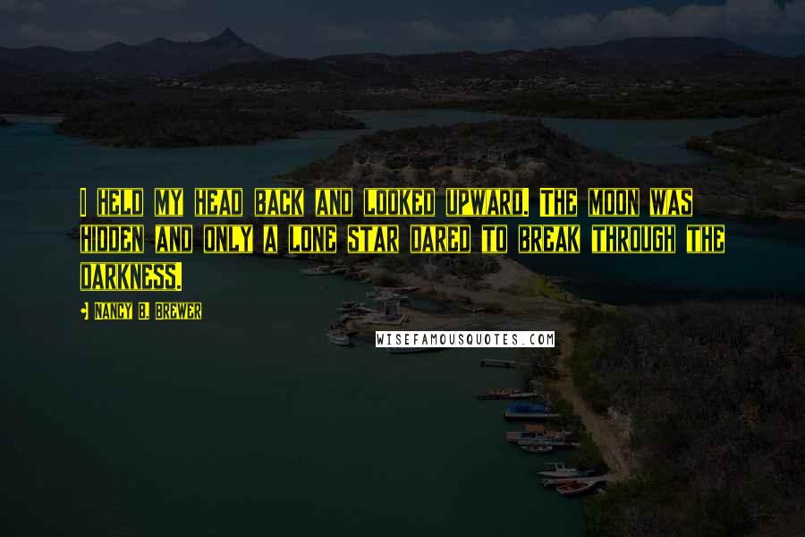 Nancy B. Brewer Quotes: I held my head back and looked upward. The moon was hidden and only a lone star dared to break through the darkness.