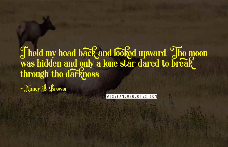 Nancy B. Brewer Quotes: I held my head back and looked upward. The moon was hidden and only a lone star dared to break through the darkness.