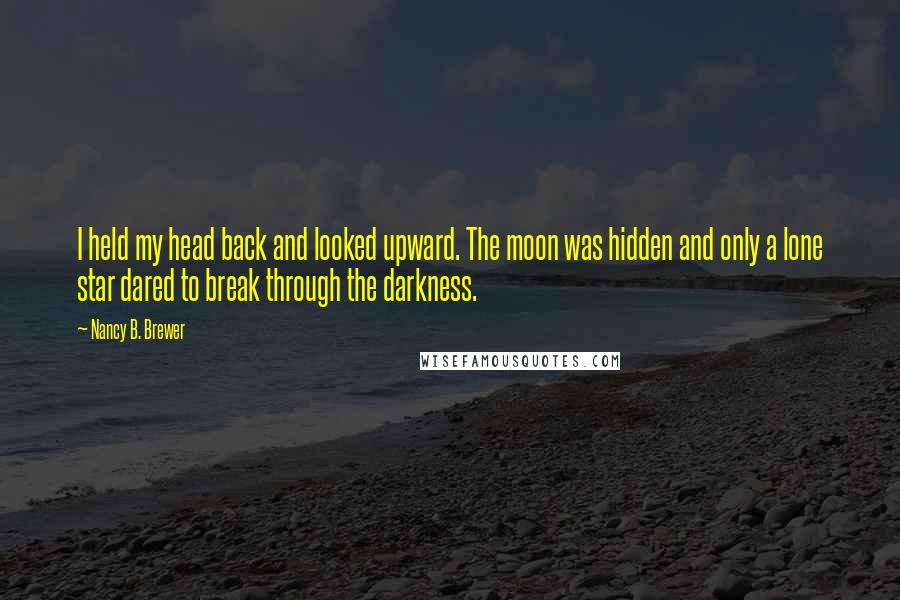 Nancy B. Brewer Quotes: I held my head back and looked upward. The moon was hidden and only a lone star dared to break through the darkness.