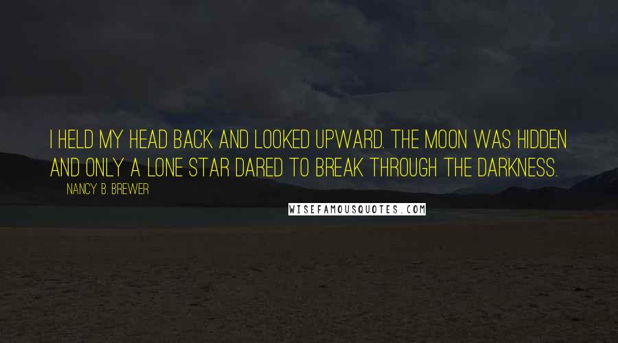 Nancy B. Brewer Quotes: I held my head back and looked upward. The moon was hidden and only a lone star dared to break through the darkness.