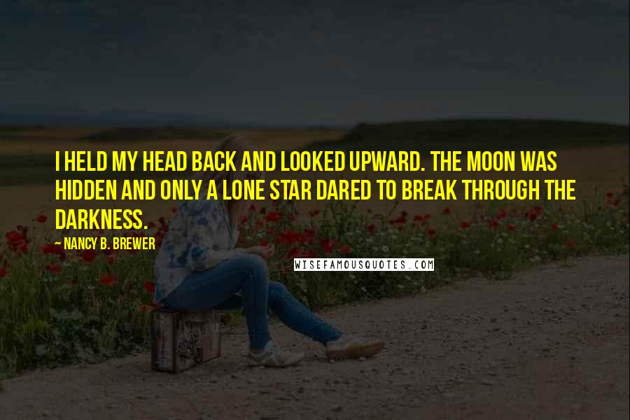 Nancy B. Brewer Quotes: I held my head back and looked upward. The moon was hidden and only a lone star dared to break through the darkness.