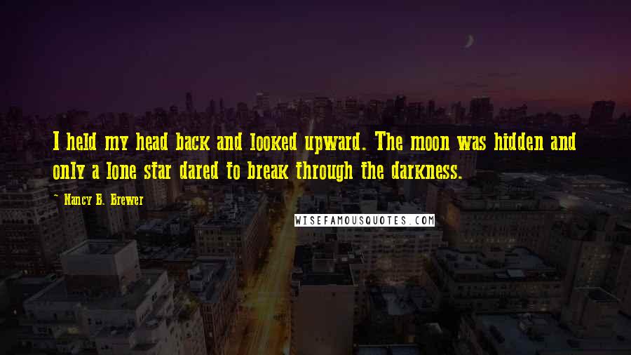 Nancy B. Brewer Quotes: I held my head back and looked upward. The moon was hidden and only a lone star dared to break through the darkness.