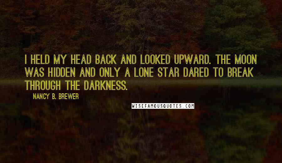 Nancy B. Brewer Quotes: I held my head back and looked upward. The moon was hidden and only a lone star dared to break through the darkness.