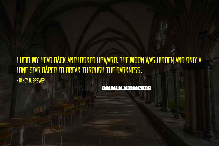 Nancy B. Brewer Quotes: I held my head back and looked upward. The moon was hidden and only a lone star dared to break through the darkness.