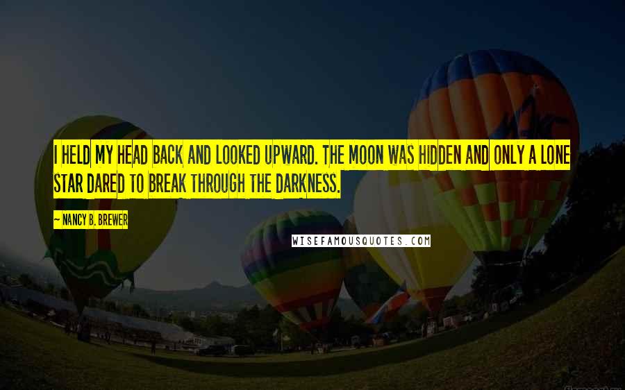 Nancy B. Brewer Quotes: I held my head back and looked upward. The moon was hidden and only a lone star dared to break through the darkness.