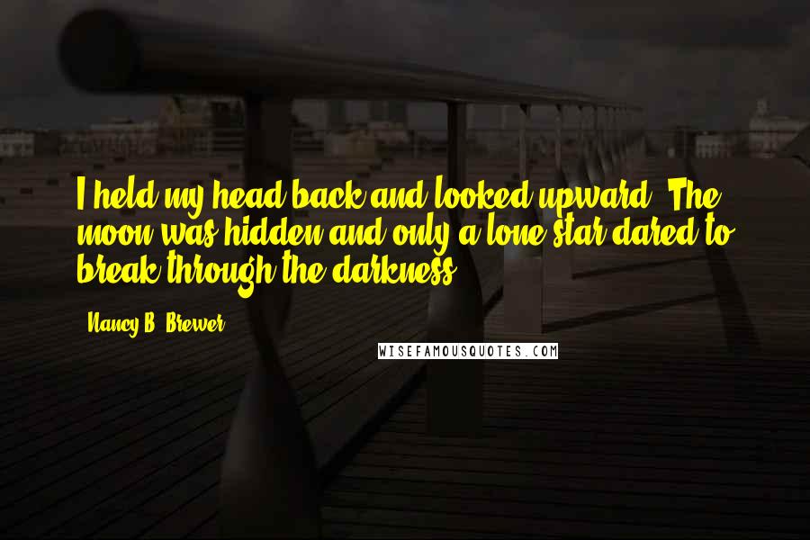 Nancy B. Brewer Quotes: I held my head back and looked upward. The moon was hidden and only a lone star dared to break through the darkness.