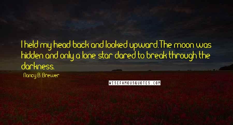 Nancy B. Brewer Quotes: I held my head back and looked upward. The moon was hidden and only a lone star dared to break through the darkness.