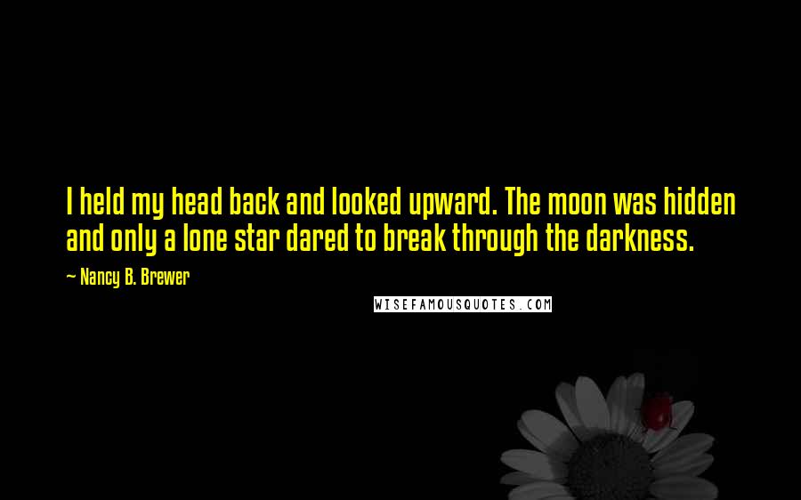 Nancy B. Brewer Quotes: I held my head back and looked upward. The moon was hidden and only a lone star dared to break through the darkness.