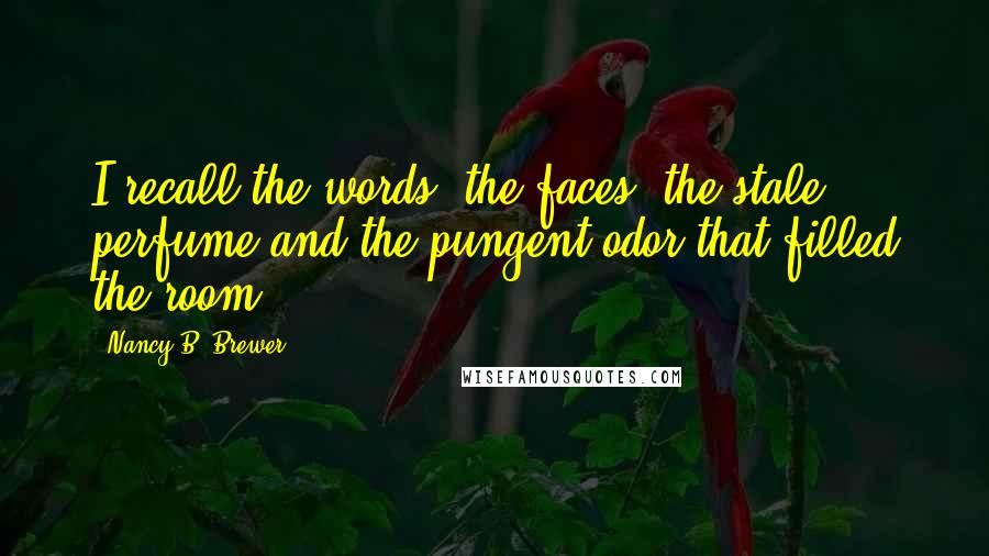Nancy B. Brewer Quotes: I recall the words, the faces, the stale perfume and the pungent odor that filled the room..