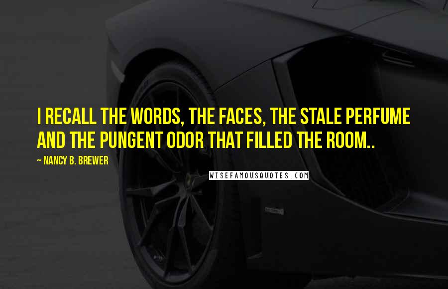 Nancy B. Brewer Quotes: I recall the words, the faces, the stale perfume and the pungent odor that filled the room..