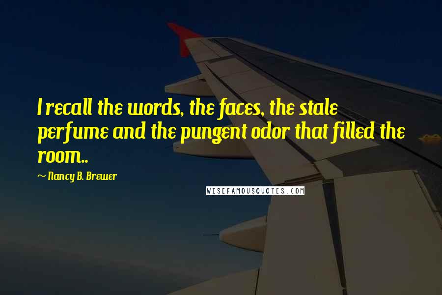 Nancy B. Brewer Quotes: I recall the words, the faces, the stale perfume and the pungent odor that filled the room..
