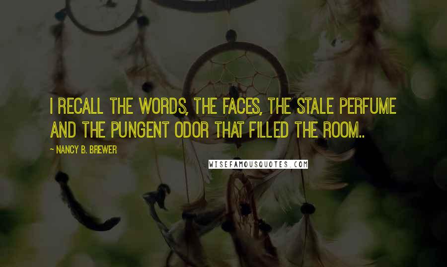 Nancy B. Brewer Quotes: I recall the words, the faces, the stale perfume and the pungent odor that filled the room..