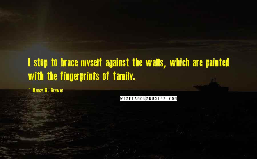 Nancy B. Brewer Quotes: I stop to brace myself against the walls, which are painted with the fingerprints of family.