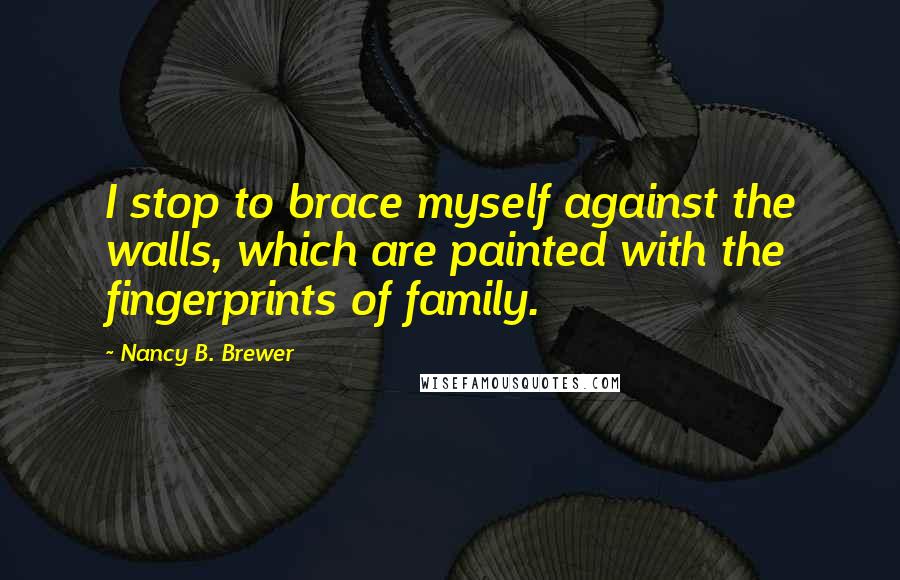 Nancy B. Brewer Quotes: I stop to brace myself against the walls, which are painted with the fingerprints of family.