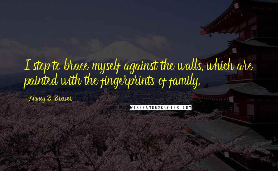 Nancy B. Brewer Quotes: I stop to brace myself against the walls, which are painted with the fingerprints of family.