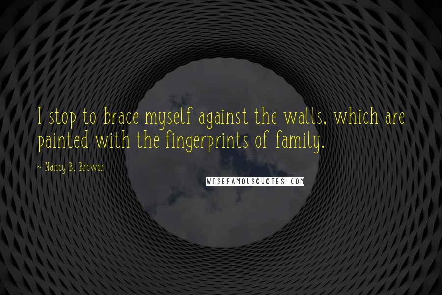 Nancy B. Brewer Quotes: I stop to brace myself against the walls, which are painted with the fingerprints of family.