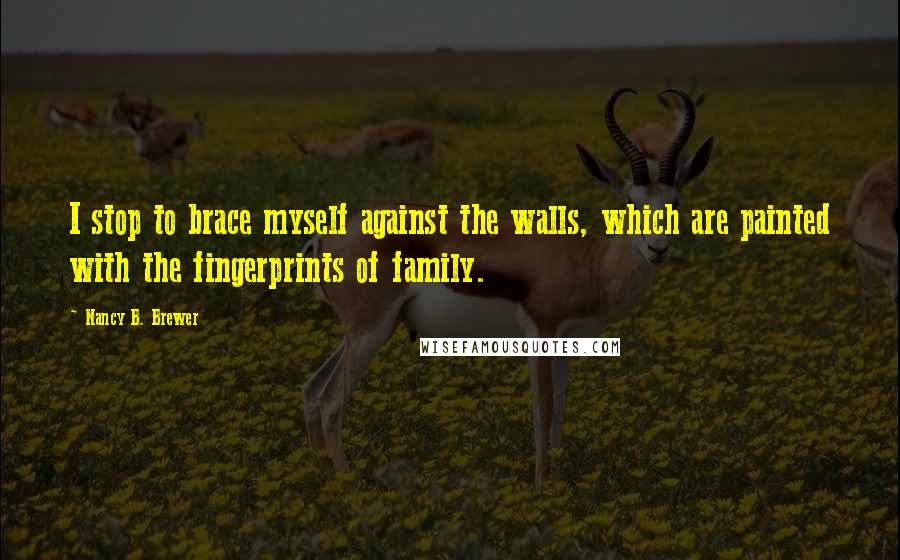 Nancy B. Brewer Quotes: I stop to brace myself against the walls, which are painted with the fingerprints of family.