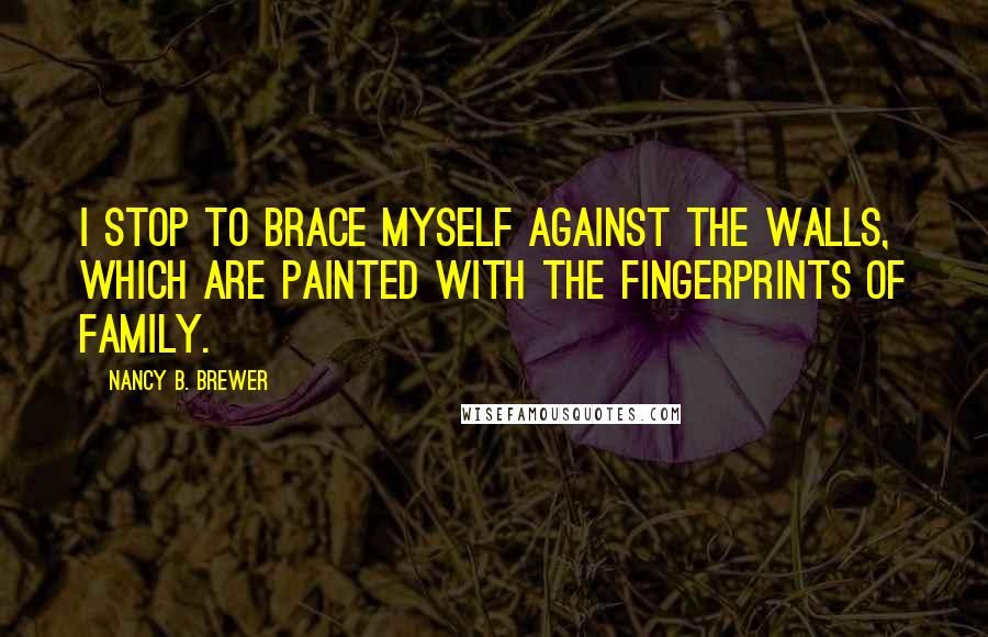 Nancy B. Brewer Quotes: I stop to brace myself against the walls, which are painted with the fingerprints of family.