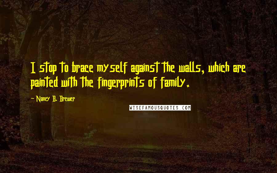 Nancy B. Brewer Quotes: I stop to brace myself against the walls, which are painted with the fingerprints of family.