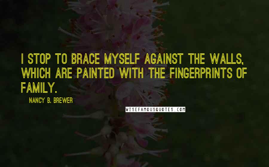 Nancy B. Brewer Quotes: I stop to brace myself against the walls, which are painted with the fingerprints of family.