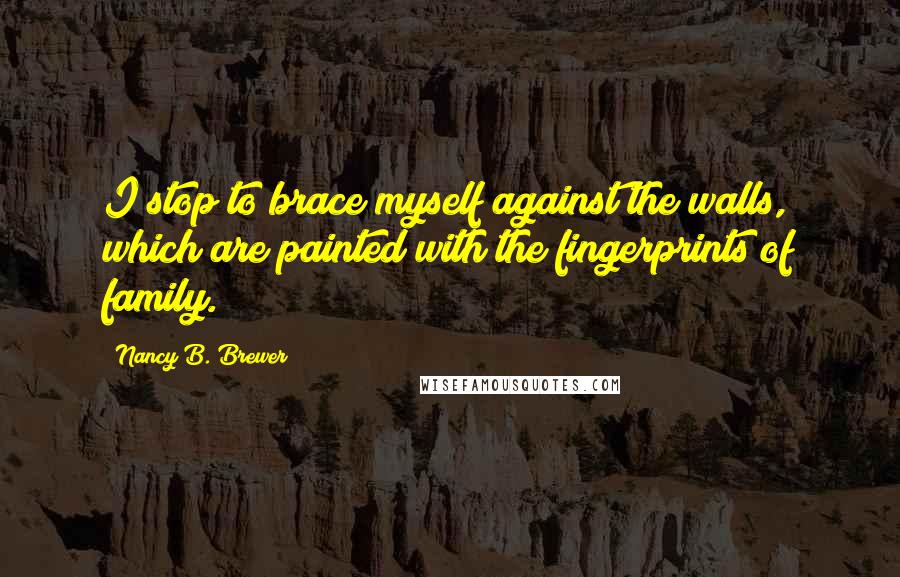 Nancy B. Brewer Quotes: I stop to brace myself against the walls, which are painted with the fingerprints of family.