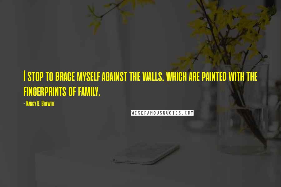 Nancy B. Brewer Quotes: I stop to brace myself against the walls, which are painted with the fingerprints of family.