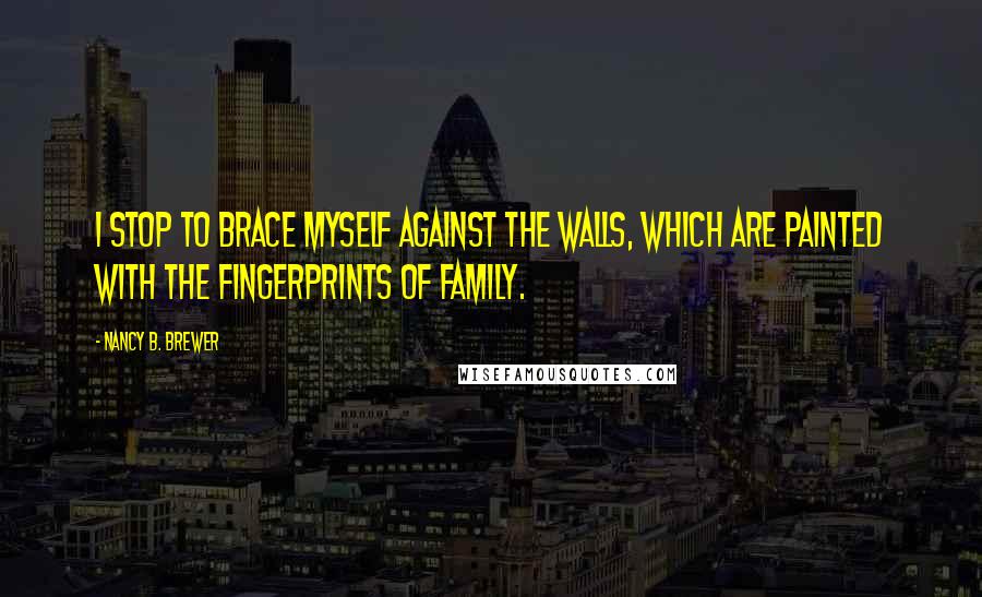 Nancy B. Brewer Quotes: I stop to brace myself against the walls, which are painted with the fingerprints of family.