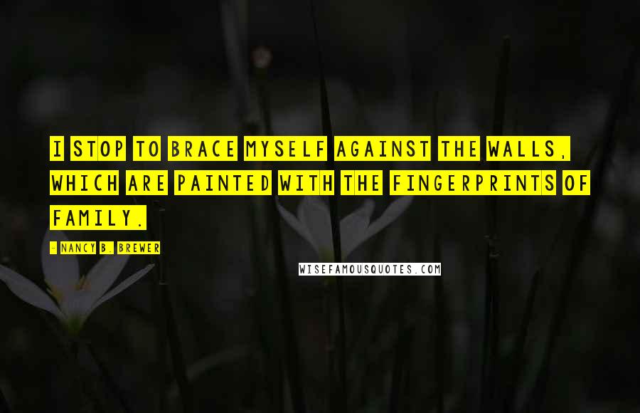 Nancy B. Brewer Quotes: I stop to brace myself against the walls, which are painted with the fingerprints of family.