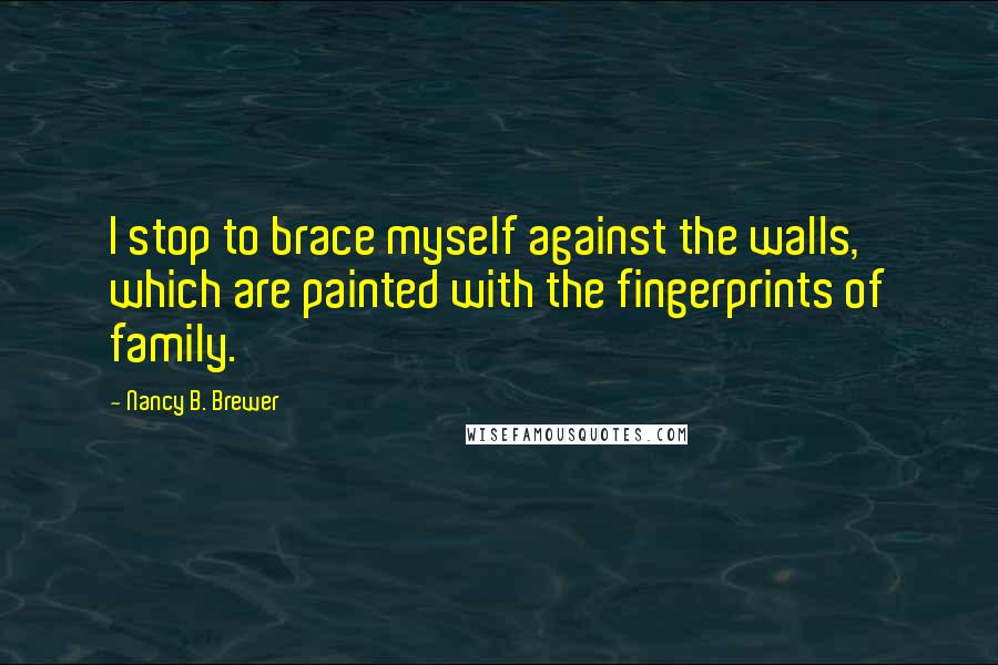 Nancy B. Brewer Quotes: I stop to brace myself against the walls, which are painted with the fingerprints of family.