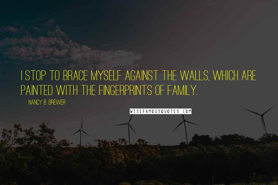 Nancy B. Brewer Quotes: I stop to brace myself against the walls, which are painted with the fingerprints of family.