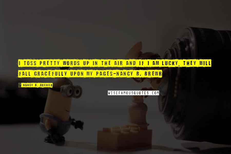 Nancy B. Brewer Quotes: I toss pretty words up in the air and if I am lucky, they will fall gracefully upon my pages-nancy b. brewr