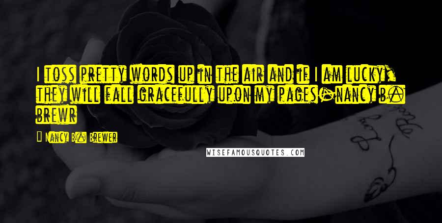 Nancy B. Brewer Quotes: I toss pretty words up in the air and if I am lucky, they will fall gracefully upon my pages-nancy b. brewr