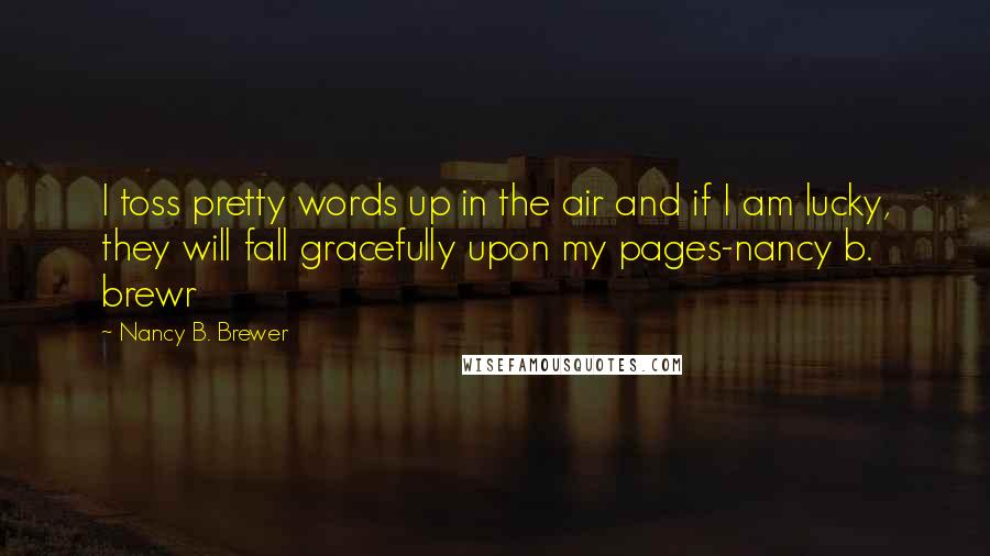 Nancy B. Brewer Quotes: I toss pretty words up in the air and if I am lucky, they will fall gracefully upon my pages-nancy b. brewr