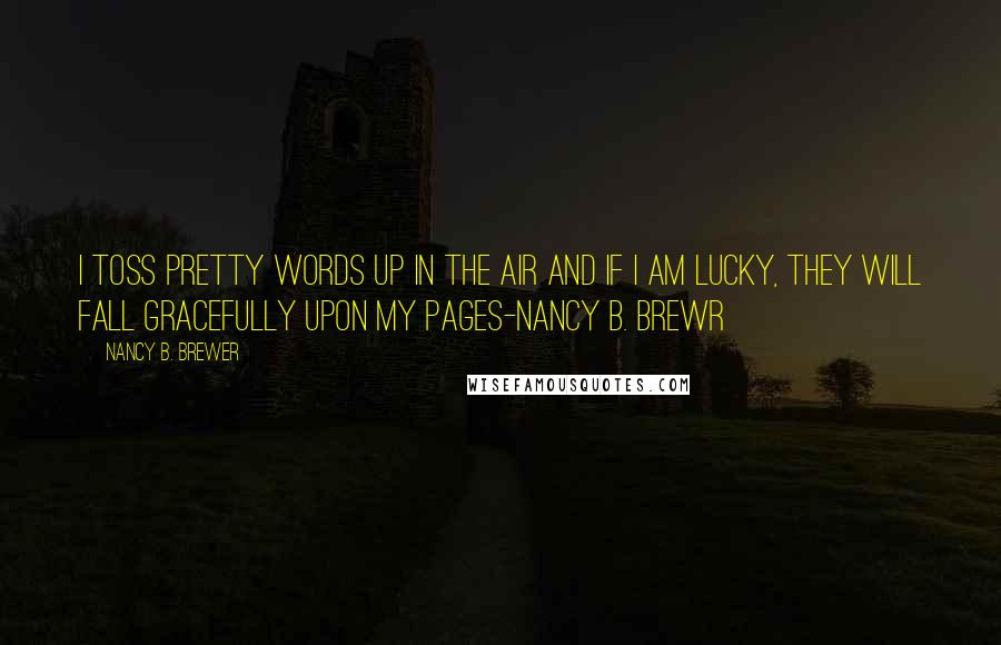 Nancy B. Brewer Quotes: I toss pretty words up in the air and if I am lucky, they will fall gracefully upon my pages-nancy b. brewr