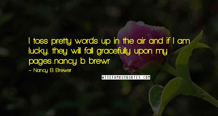 Nancy B. Brewer Quotes: I toss pretty words up in the air and if I am lucky, they will fall gracefully upon my pages-nancy b. brewr