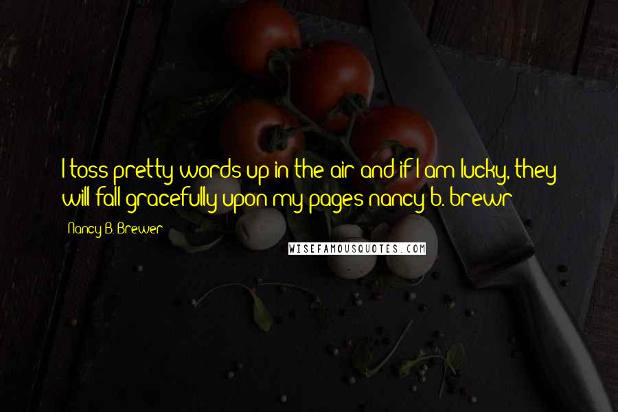 Nancy B. Brewer Quotes: I toss pretty words up in the air and if I am lucky, they will fall gracefully upon my pages-nancy b. brewr