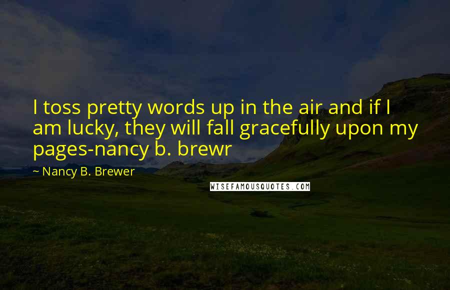 Nancy B. Brewer Quotes: I toss pretty words up in the air and if I am lucky, they will fall gracefully upon my pages-nancy b. brewr