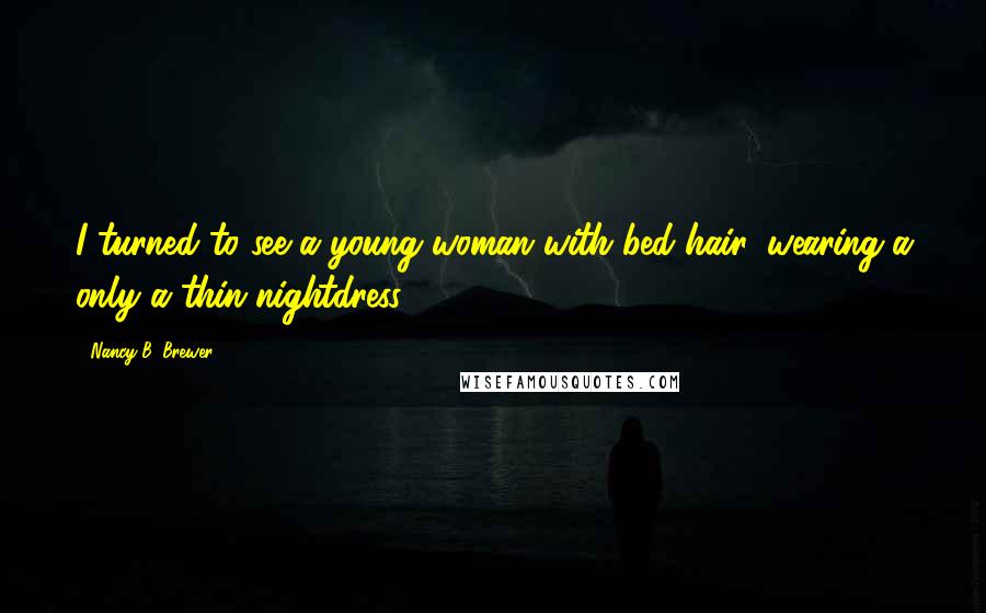 Nancy B. Brewer Quotes: I turned to see a young woman with bed hair, wearing a only a thin nightdress.