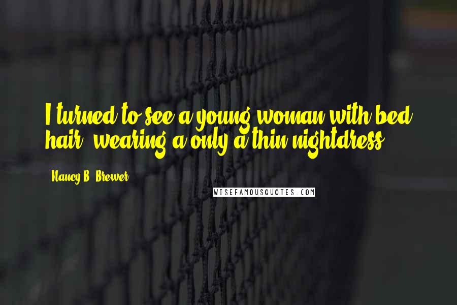 Nancy B. Brewer Quotes: I turned to see a young woman with bed hair, wearing a only a thin nightdress.