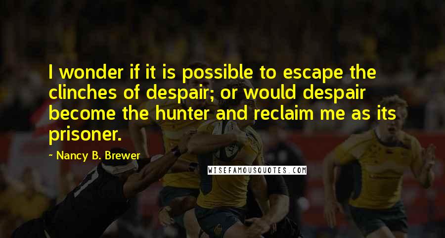 Nancy B. Brewer Quotes: I wonder if it is possible to escape the clinches of despair; or would despair become the hunter and reclaim me as its prisoner.