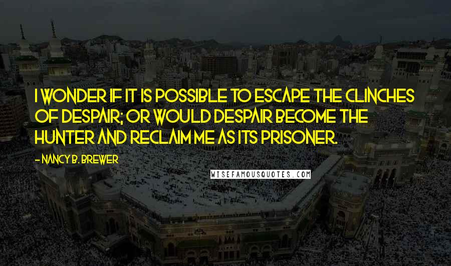 Nancy B. Brewer Quotes: I wonder if it is possible to escape the clinches of despair; or would despair become the hunter and reclaim me as its prisoner.