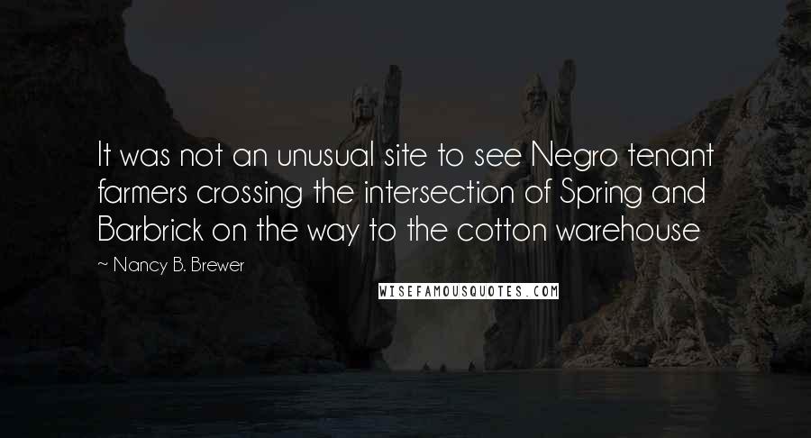 Nancy B. Brewer Quotes: It was not an unusual site to see Negro tenant farmers crossing the intersection of Spring and Barbrick on the way to the cotton warehouse