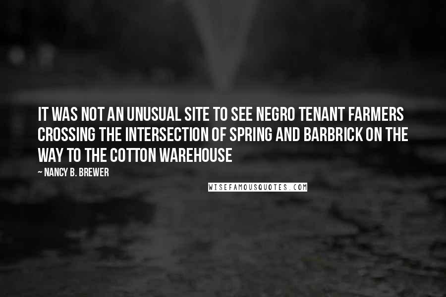 Nancy B. Brewer Quotes: It was not an unusual site to see Negro tenant farmers crossing the intersection of Spring and Barbrick on the way to the cotton warehouse