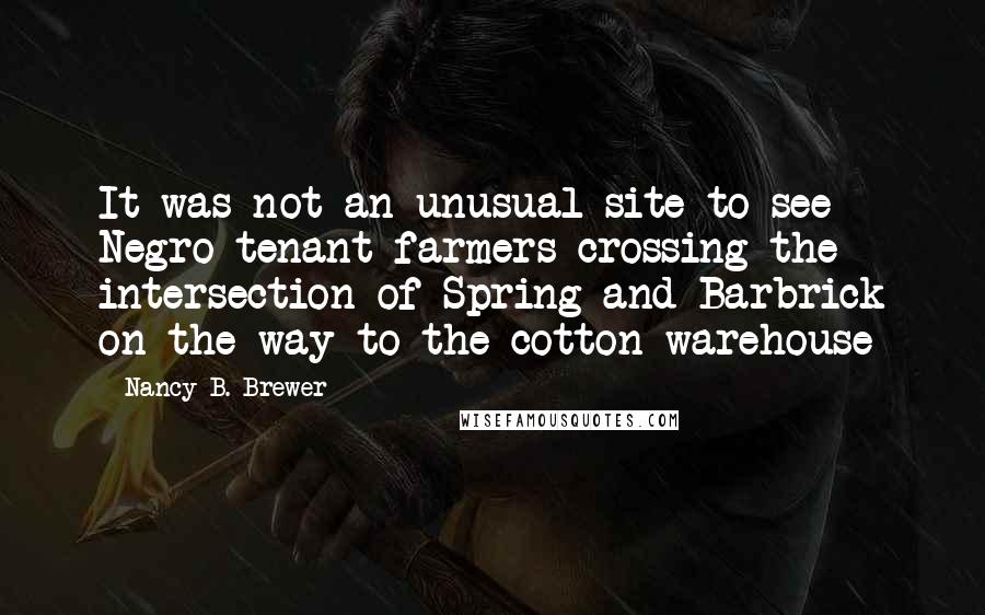 Nancy B. Brewer Quotes: It was not an unusual site to see Negro tenant farmers crossing the intersection of Spring and Barbrick on the way to the cotton warehouse