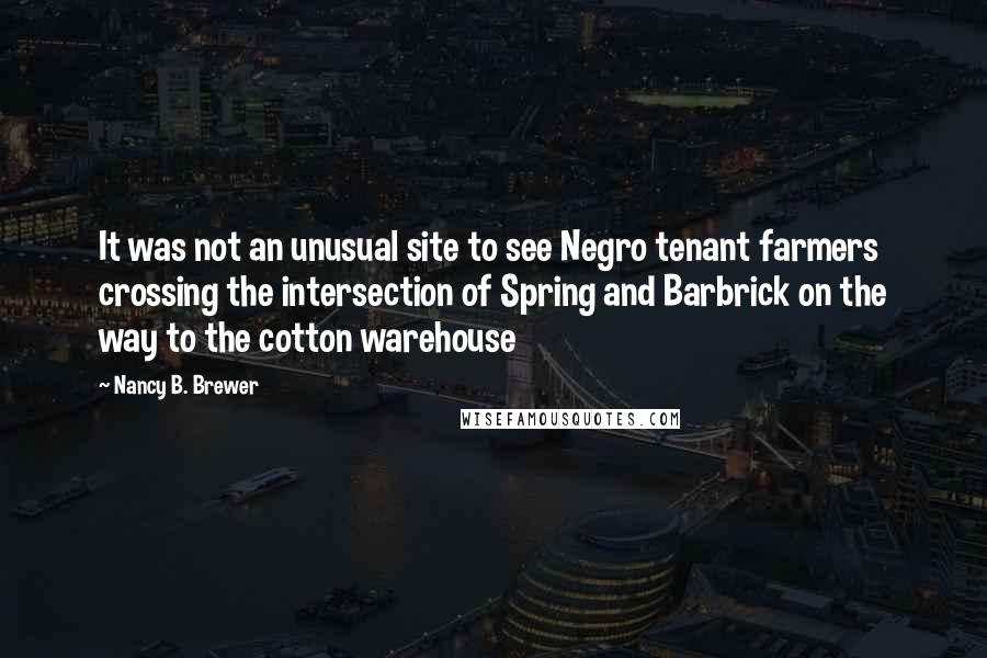 Nancy B. Brewer Quotes: It was not an unusual site to see Negro tenant farmers crossing the intersection of Spring and Barbrick on the way to the cotton warehouse