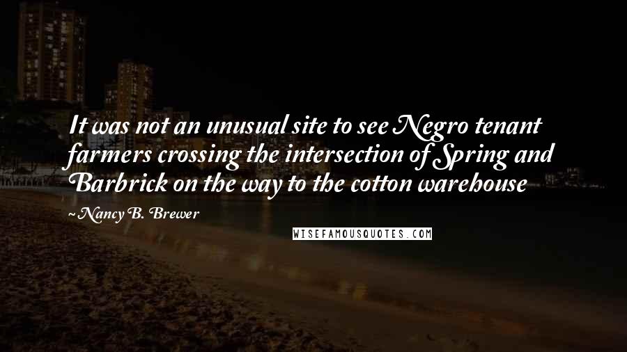 Nancy B. Brewer Quotes: It was not an unusual site to see Negro tenant farmers crossing the intersection of Spring and Barbrick on the way to the cotton warehouse