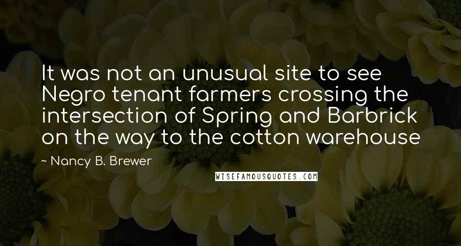 Nancy B. Brewer Quotes: It was not an unusual site to see Negro tenant farmers crossing the intersection of Spring and Barbrick on the way to the cotton warehouse