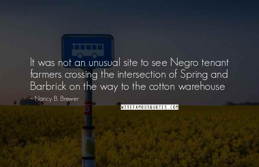 Nancy B. Brewer Quotes: It was not an unusual site to see Negro tenant farmers crossing the intersection of Spring and Barbrick on the way to the cotton warehouse